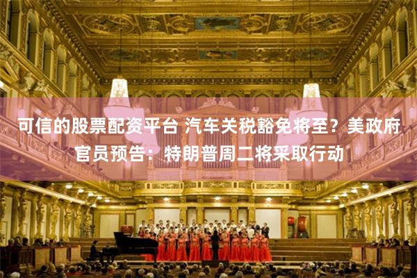 可信的股票配资平台 汽车关税豁免将至？美政府官员预告：特朗普周二将采取行动