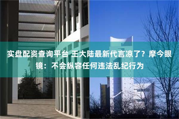 实盘配资查询平台 王大陆最新代言凉了？摩今眼镜：不会纵容任何违法乱纪行为