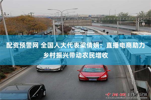 配资预警网 全国人大代表梁倩娟：直播电商助力乡村振兴带动农民增收