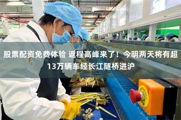 股票配资免费体验 返程高峰来了！今明两天将有超13万辆车经长江隧桥进沪