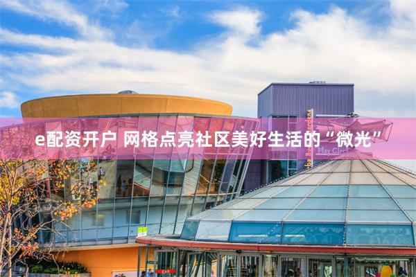 e配资开户 网格点亮社区美好生活的“微光”