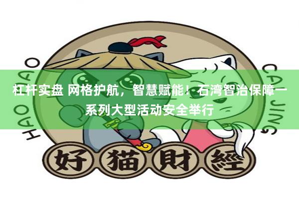 杠杆实盘 网格护航，智慧赋能！石湾智治保障一系列大型活动安全举行