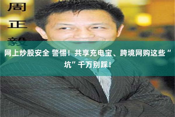 网上炒股安全 警惕！共享充电宝、跨境网购这些“坑”千万别踩！
