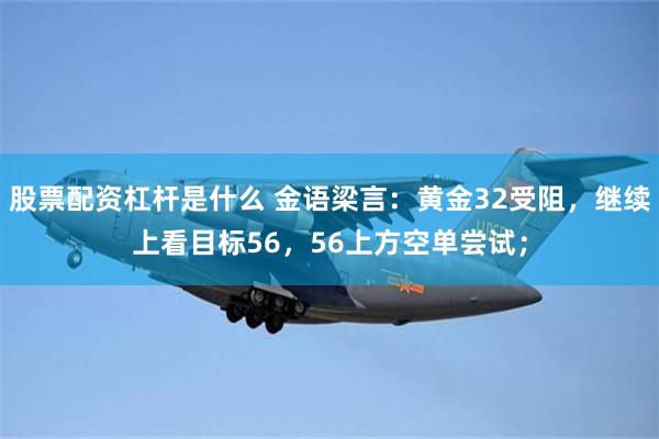 股票配资杠杆是什么 金语梁言：黄金32受阻，继续上看目标56，56上方空单尝试；