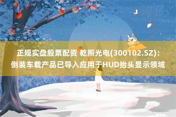 正规实盘股票配资 乾照光电(300102.SZ)：倒装车载产品已导入应用于HUD抬头显示领域