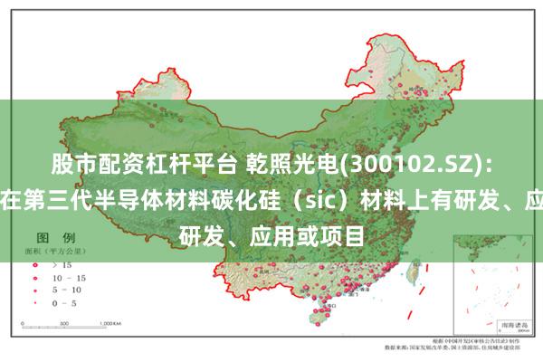 股市配资杠杆平台 乾照光电(300102.SZ)：公司暂无在第三代半导体材料碳化硅（sic）材料上有研发、应用或项目