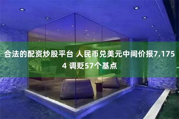 合法的配资炒股平台 人民币兑美元中间价报7.1754 调贬57个基点