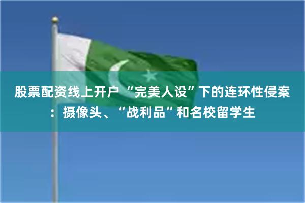 股票配资线上开户 “完美人设”下的连环性侵案：摄像头、“战利品”和名校留学生