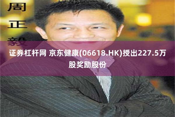 证券杠杆网 京东健康(06618.HK)授出227.5万股奖励股份