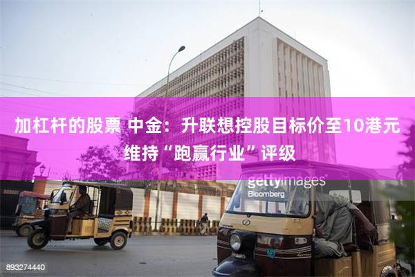 加杠杆的股票 中金：升联想控股目标价至10港元 维持“跑赢行业”评级