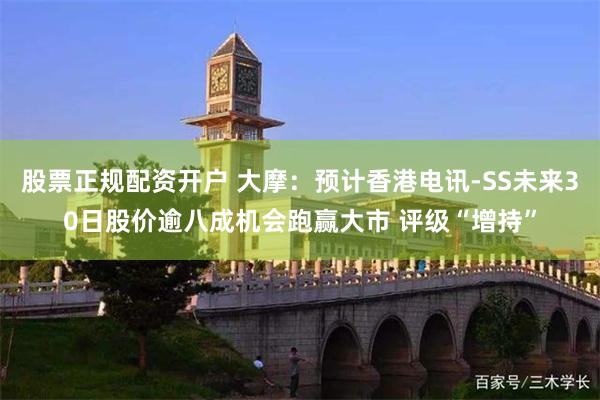 股票正规配资开户 大摩：预计香港电讯-SS未来30日股价逾八成机会跑赢大市 评级“增持”