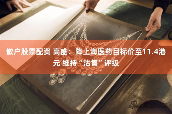 散户股票配资 高盛：降上海医药目标价至11.4港元 维持“沽售”评级