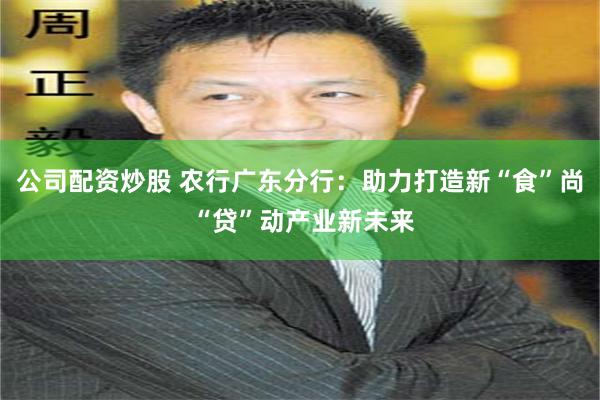 公司配资炒股 农行广东分行：助力打造新“食”尚 “贷”动产业新未来