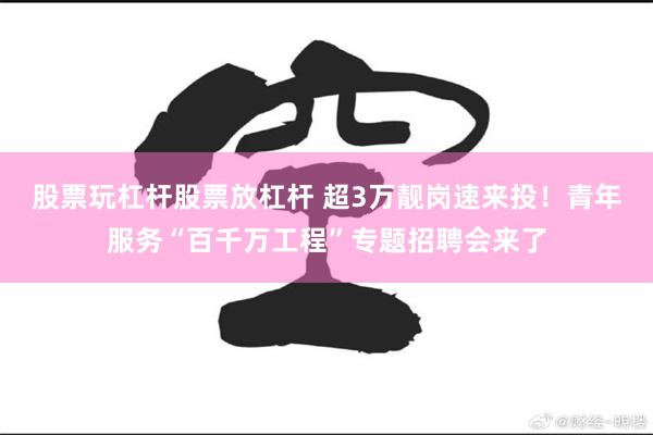 股票玩杠杆股票放杠杆 超3万靓岗速来投！青年服务“百千万工程”专题招聘会来了
