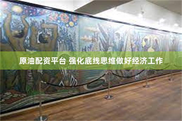 原油配资平台 强化底线思维做好经济工作