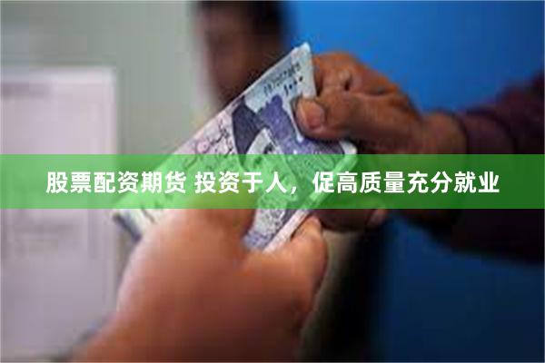 股票配资期货 投资于人，促高质量充分就业