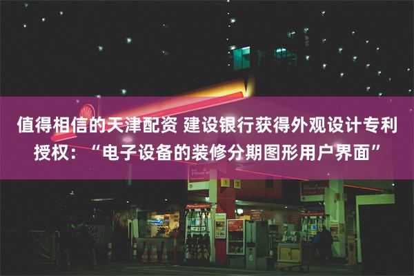 值得相信的天津配资 建设银行获得外观设计专利授权：“电子设备的装修分期图形用户界面”