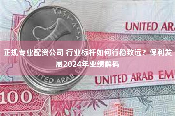 正规专业配资公司 行业标杆如何行稳致远？保利发展2024年业绩解码