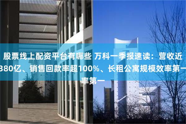 股票线上配资平台有哪些 万科一季报速读：营收近380亿、销售回款率超100%、长租公寓规模效率第一
