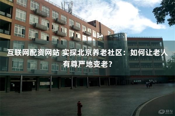 互联网配资网站 实探北京养老社区：如何让老人有尊严地变老？