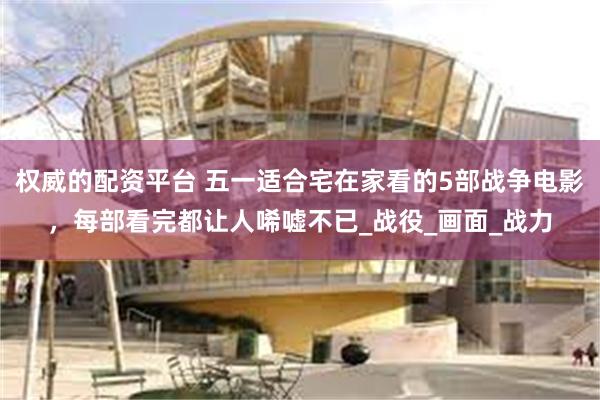 权威的配资平台 五一适合宅在家看的5部战争电影，每部看完都让人唏嘘不已_战役_画面_战力