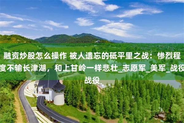 融资炒股怎么操作 被人遗忘的砥平里之战：惨烈程度不输长津湖，和上甘岭一样悲壮_志愿军_美军_战役