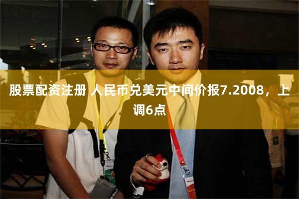 股票配资注册 人民币兑美元中间价报7.2008，上调6点