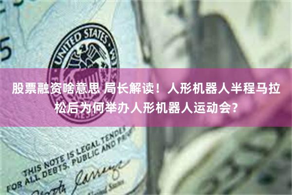 股票融资啥意思 局长解读！人形机器人半程马拉松后为何举办人形机器人运动会？