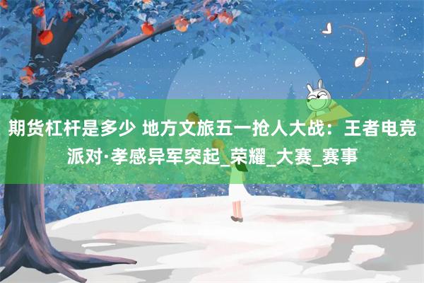 期货杠杆是多少 地方文旅五一抢人大战：王者电竞派对·孝感异军突起_荣耀_大赛_赛事