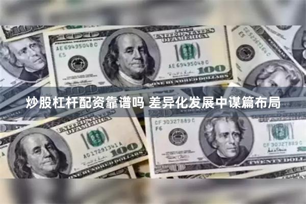 炒股杠杆配资靠谱吗 差异化发展中谋篇布局
