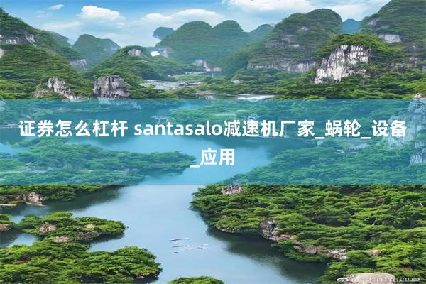 证券怎么杠杆 santasalo减速机厂家_蜗轮_设备_应用