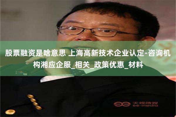 股票融资是啥意思 上海高新技术企业认定-咨询机构湘应企服_相关_政策优惠_材料