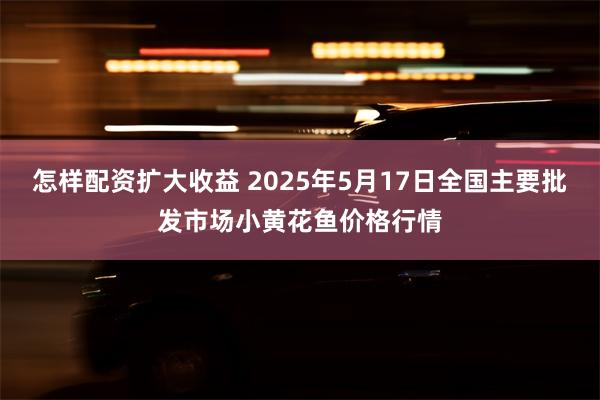 怎样配资扩大收益 2025年5月17日全国主要批发市场小黄花鱼价格行情