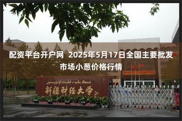 配资平台开户网  2025年5月17日全国主要批发市场小葱价格行情