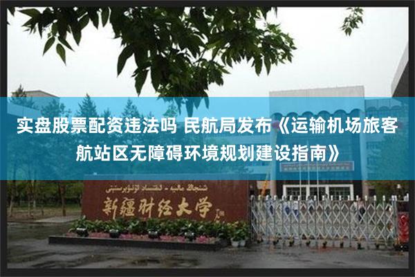实盘股票配资违法吗 民航局发布《运输机场旅客航站区无障碍环境规划建设指南》