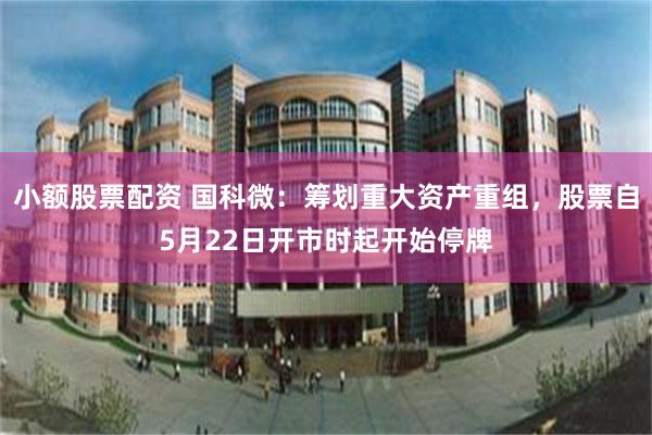 小额股票配资 国科微：筹划重大资产重组，股票自5月22日开市时起开始停牌