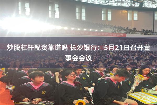 炒股杠杆配资靠谱吗 长沙银行：5月21日召开董事会会议