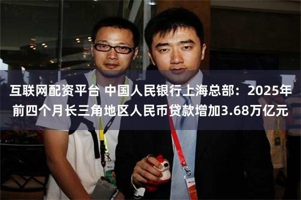 互联网配资平台 中国人民银行上海总部：2025年前四个月长三角地区人民币贷款增加3.68万亿元
