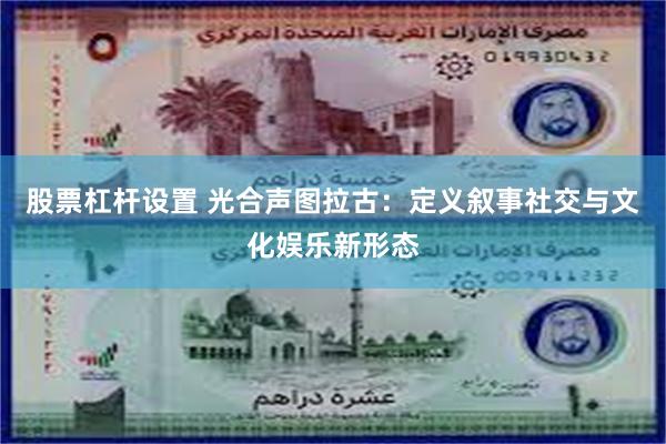 股票杠杆设置 光合声图拉古：定义叙事社交与文化娱乐新形态