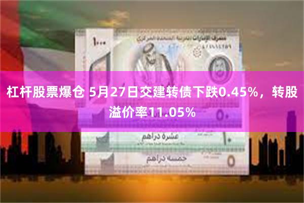杠杆股票爆仓 5月27日交建转债下跌0.45%，转股溢价率11.05%