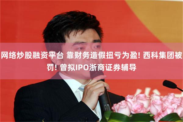 网络炒股融资平台 靠财务造假扭亏为盈! 西科集团被罚! 曾拟IPO浙商证券辅导