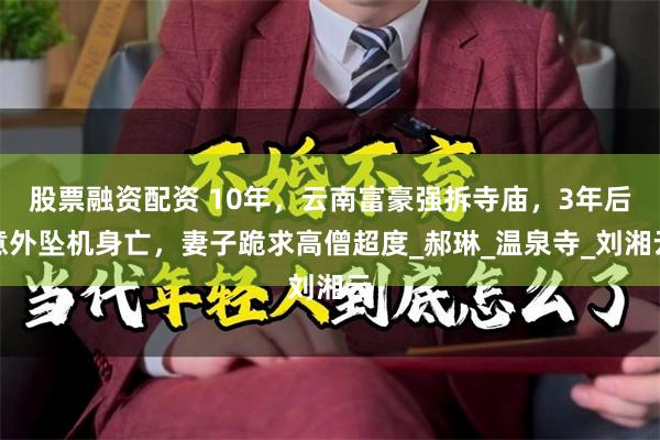 股票融资配资 10年，云南富豪强拆寺庙，3年后意外坠机身亡，妻子跪求高僧超度_郝琳_温泉寺_刘湘云