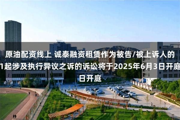 原油配资线上 诚泰融资租赁作为被告/被上诉人的1起涉及执行异议之诉的诉讼将于2025年6月3日开庭