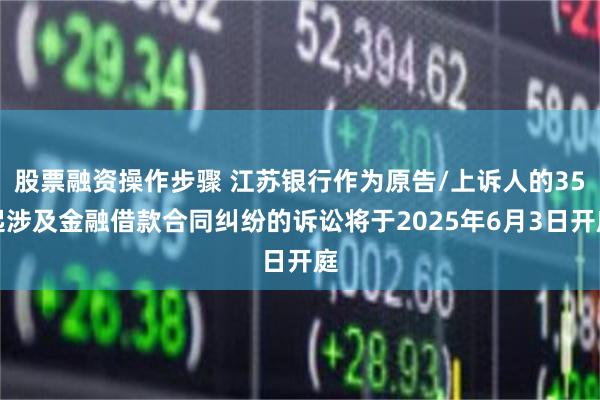 股票融资操作步骤 江苏银行作为原告/上诉人的35起涉及金融借款合同纠纷的诉讼将于2025年6月3日开庭