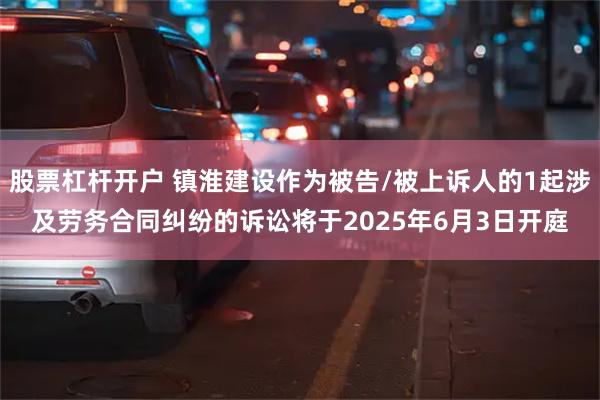 股票杠杆开户 镇淮建设作为被告/被上诉人的1起涉及劳务合同纠纷的诉讼将于2025年6月3日开庭
