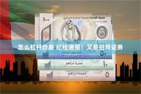 怎么杠杆炒股 纪检通报！又是招商证券