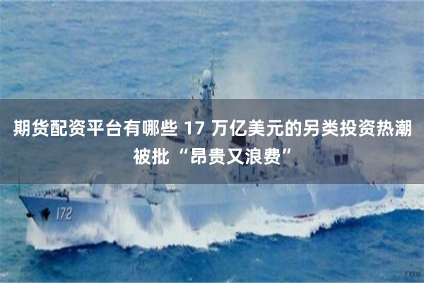 期货配资平台有哪些 17 万亿美元的另类投资热潮被批 “昂贵又浪费”