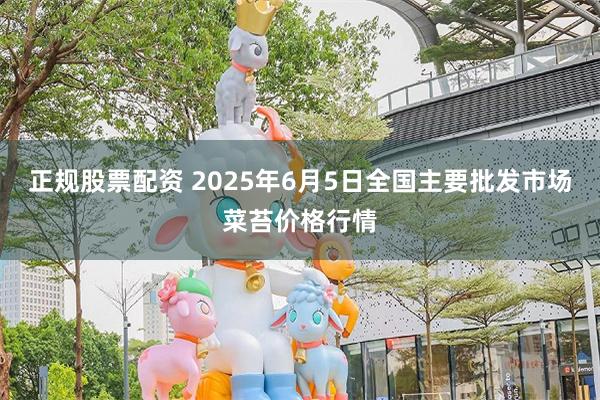 正规股票配资 2025年6月5日全国主要批发市场菜苔价格行情