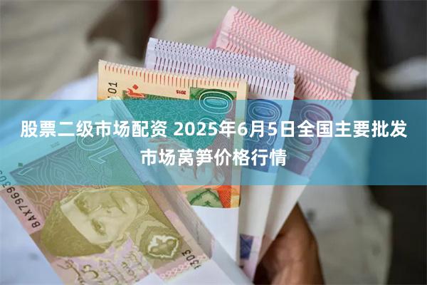股票二级市场配资 2025年6月5日全国主要批发市场莴笋价格行情