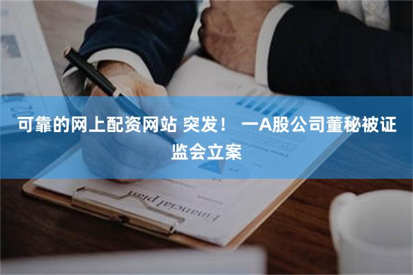 可靠的网上配资网站 突发！ 一A股公司董秘被证监会立案